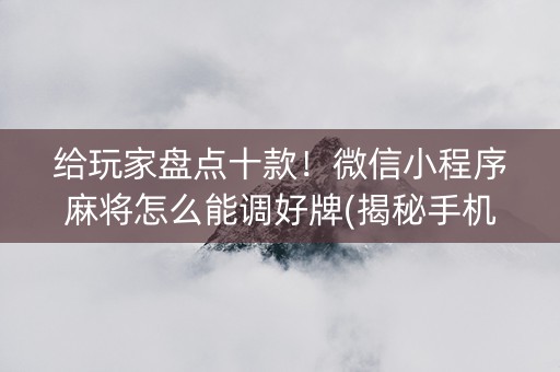 给玩家盘点十款！微信小程序麻将怎么能调好牌(揭秘手机上系统发好牌)