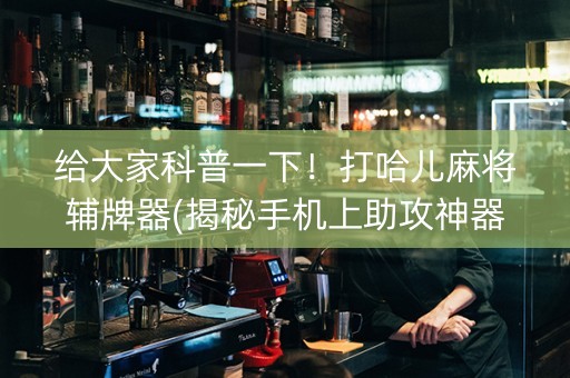 给大家科普一下！打哈儿麻将辅牌器(揭秘手机上助攻神器)