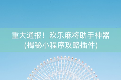 重大通报！欢乐麻将助手神器(揭秘小程序攻略插件)