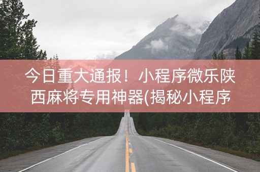 今日重大通报！小程序微乐陕西麻将专用神器(揭秘小程序确实有猫腻)