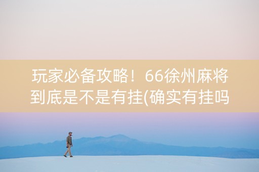 玩家必备攻略！66徐州麻将到底是不是有挂(确实有挂吗)