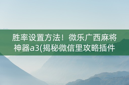 胜率设置方法！微乐广西麻将神器a3(揭秘微信里攻略插件)