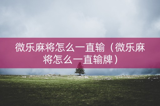 微乐麻将怎么一直输（微乐麻将怎么一直输牌）