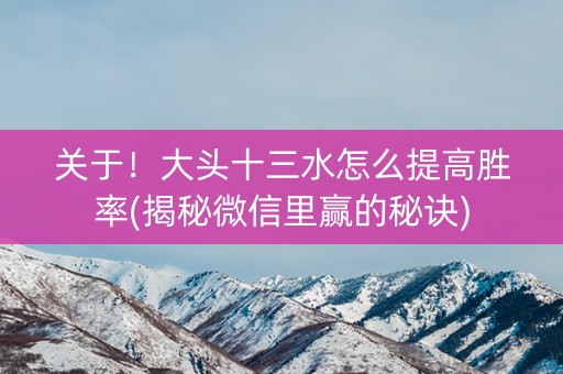 关于！大头十三水怎么提高胜率(揭秘微信里赢的秘诀)