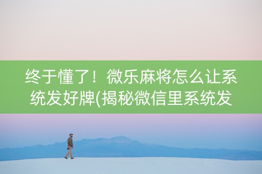 终于懂了！微乐麻将怎么让系统发好牌(揭秘微信里系统发好牌)