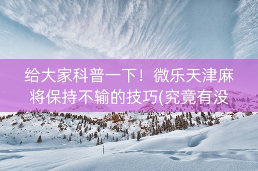 给大家科普一下！微乐天津麻将保持不输的技巧(究竟有没有挂)