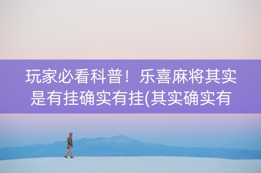 玩家必看科普！乐喜麻将其实是有挂确实有挂(其实确实有挂)