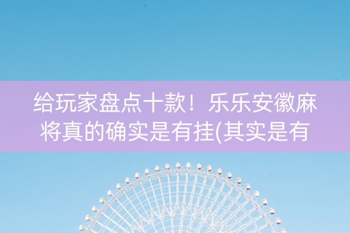 给玩家盘点十款！乐乐安徽麻将真的确实是有挂(其实是有挂确实有挂)