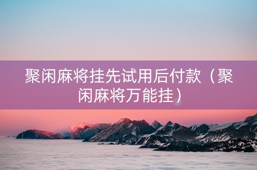 聚闲麻将挂先试用后付款（聚闲麻将万能挂）