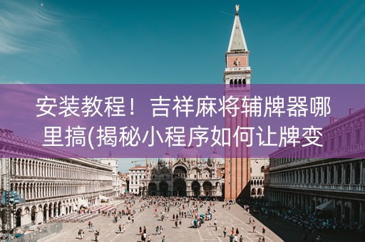 安装教程！吉祥麻将辅牌器哪里搞(揭秘小程序如何让牌变好)