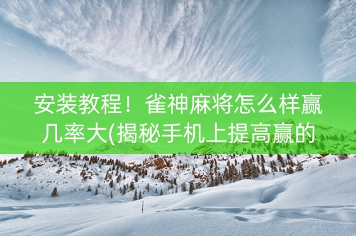 安装教程！雀神麻将怎么样赢几率大(揭秘手机上提高赢的概率)