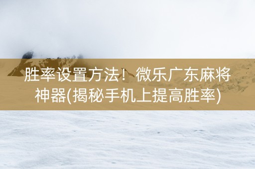 胜率设置方法！微乐广东麻将神器(揭秘手机上提高胜率)