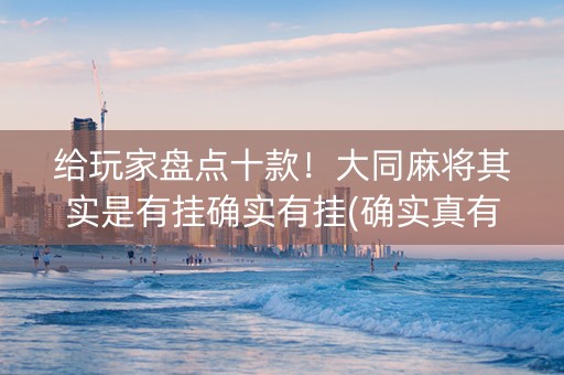 给玩家盘点十款！大同麻将其实是有挂确实有挂(确实真有挂)