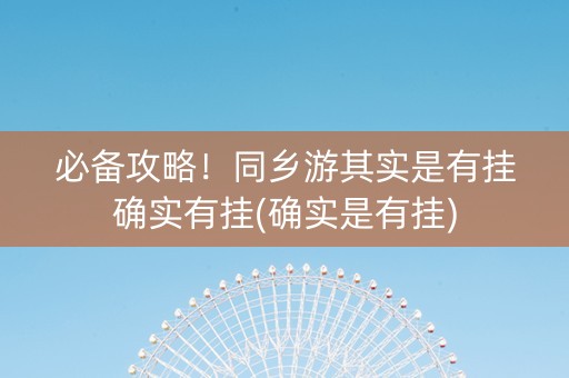 必备攻略！同乡游其实是有挂确实有挂(确实是有挂)