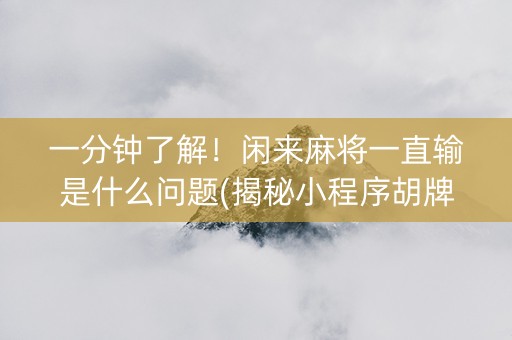 一分钟了解！闲来麻将一直输是什么问题(揭秘小程序胡牌技巧)