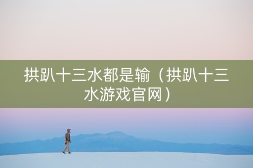 拱趴十三水都是输（拱趴十三水游戏官网）