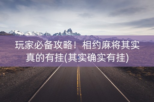 玩家必备攻略！相约麻将其实真的有挂(其实确实有挂)
