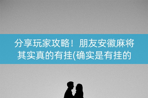 分享玩家攻略！朋友安徽麻将其实真的有挂(确实是有挂的)