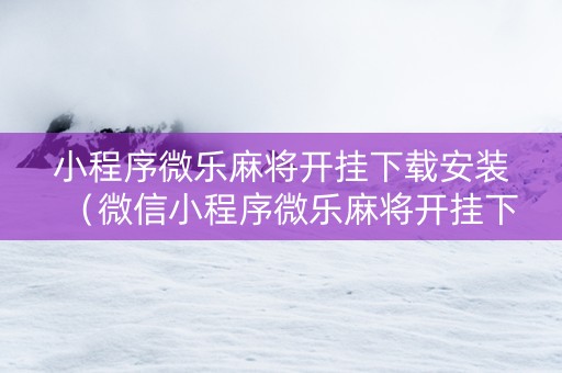 小程序微乐麻将开挂下载安装（微信小程序微乐麻将开挂下载安装免费）