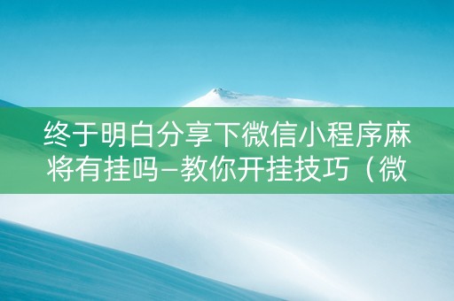 终于明白分享下微信小程序麻将有挂吗—教你开挂技巧（微信小程序麻将有挂吗怎么赢）