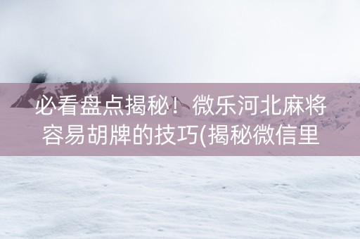 必看盘点揭秘！微乐河北麻将容易胡牌的技巧(揭秘微信里胜率到哪调)