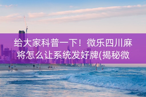 给大家科普一下！微乐四川麻将怎么让系统发好牌(揭秘微信里赢的诀窍)