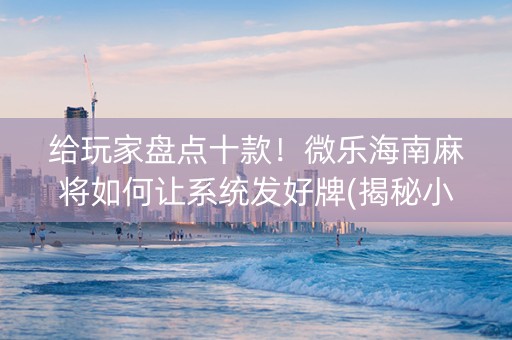 给玩家盘点十款！微乐海南麻将如何让系统发好牌(揭秘小程序系统发好牌)