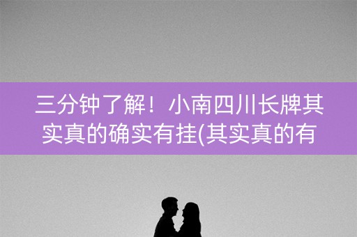 三分钟了解！小南四川长牌其实真的确实有挂(其实真的有挂)