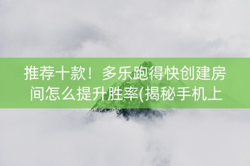推荐十款！多乐跑得快创建房间怎么提升胜率(揭秘手机上插件免费)