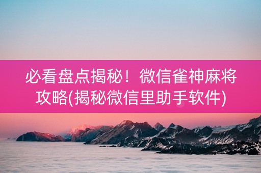 必看盘点揭秘！微信雀神麻将攻略(揭秘微信里助手软件)