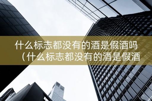 什么标志都没有的酒是假酒吗（什么标志都没有的酒是假酒吗图片）