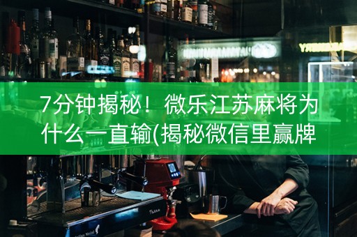 7分钟揭秘！微乐江苏麻将为什么一直输(揭秘微信里赢牌技巧)
