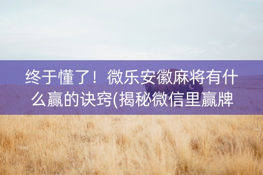 终于懂了！微乐安徽麻将有什么赢的诀窍(揭秘微信里赢牌技巧)
