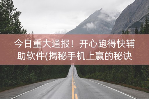今日重大通报！开心跑得快辅助软件(揭秘手机上赢的秘诀)