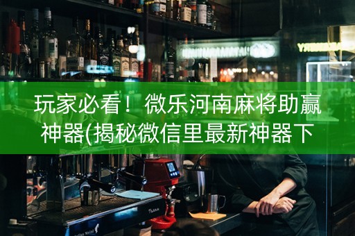 玩家必看！微乐河南麻将助赢神器(揭秘微信里最新神器下载)