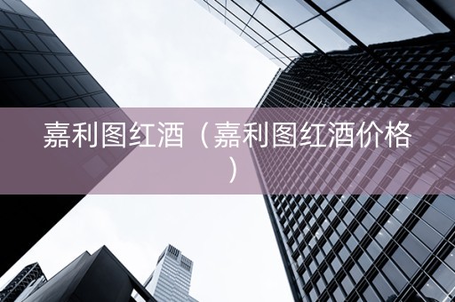 嘉利图红酒（嘉利图红酒价格）
