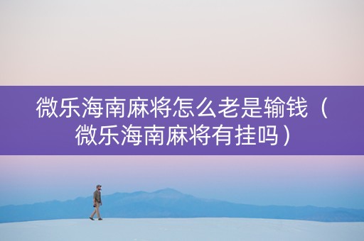 微乐海南麻将怎么老是输钱（微乐海南麻将有挂吗）