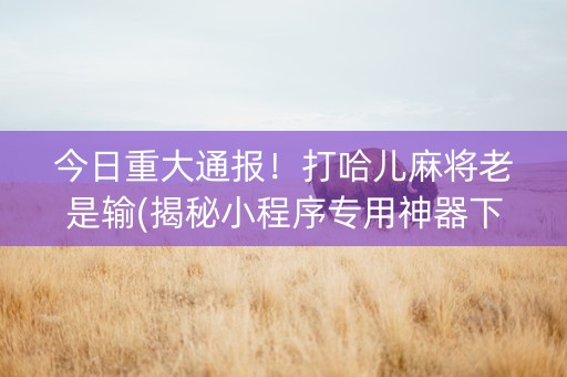 今日重大通报！打哈儿麻将老是输(揭秘小程序专用神器下载)