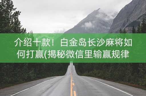 介绍十款！白金岛长沙麻将如何打赢(揭秘微信里输赢规律)