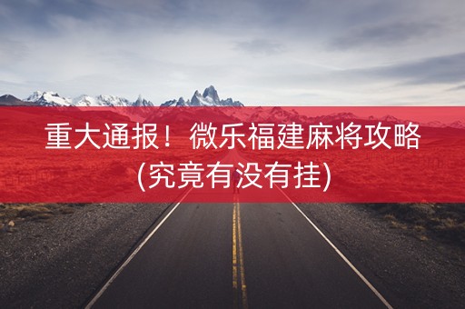 重大通报！微乐福建麻将攻略(究竟有没有挂)