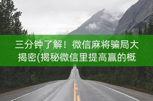 三分钟了解！微信麻将骗局大揭密(揭秘微信里提高赢的概率)
