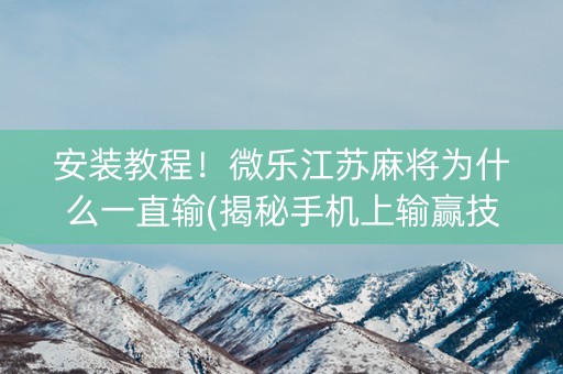 安装教程！微乐江苏麻将为什么一直输(揭秘手机上输赢技巧)