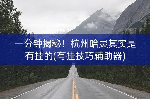 一分钟揭秘！杭州哈灵其实是有挂的(有挂技巧辅助器)