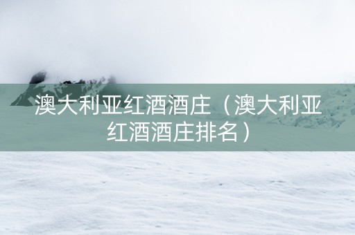 澳大利亚红酒酒庄（澳大利亚红酒酒庄排名）