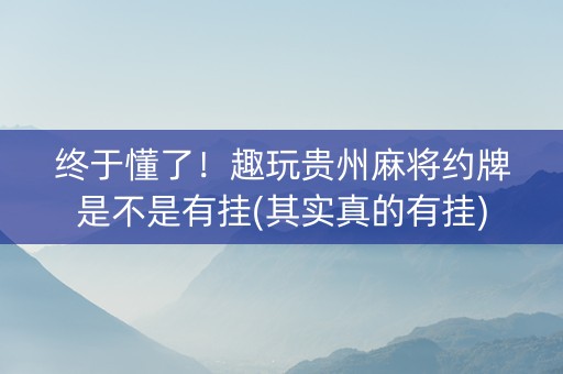 终于懂了！趣玩贵州麻将约牌是不是有挂(其实真的有挂)