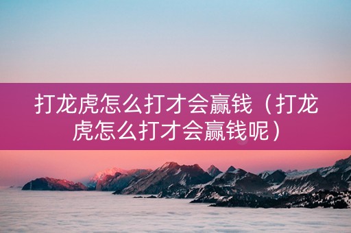 打龙虎怎么打才会赢钱（打龙虎怎么打才会赢钱呢）