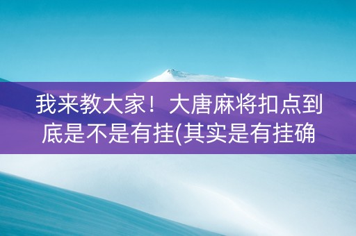 我来教大家！大唐麻将扣点到底是不是有挂(其实是有挂确实有挂)