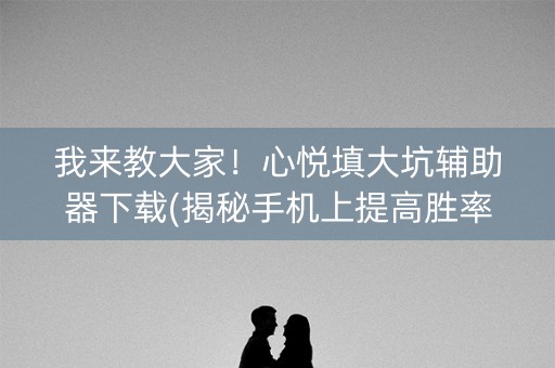 我来教大家！心悦填大坑辅助器下载(揭秘手机上提高胜率)