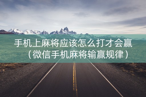 手机上麻将应该怎么打才会赢（微信手机麻将输赢规律）