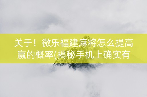 关于！微乐福建麻将怎么提高赢的概率(揭秘手机上确实有猫腻)